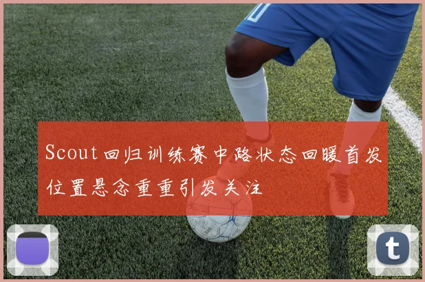 Scout回归训练赛中路状态回暖首发位置悬念重重引发关注